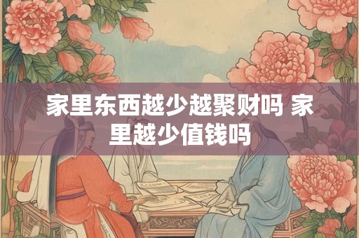 家里东西越少越聚财吗 家里越少值钱吗