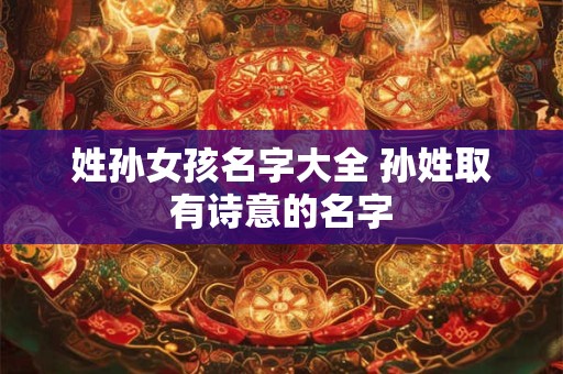 姓孙女孩名字大全 孙姓取有诗意的名字