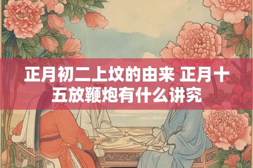 正月初二上坟的由来 正月十五放鞭炮有什么讲究