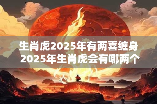 生肖虎2025年有两喜缠身 2025年生肖虎会有哪两个喜事呢