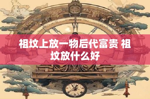 祖坟上放一物后代富贵 祖坟放什么好