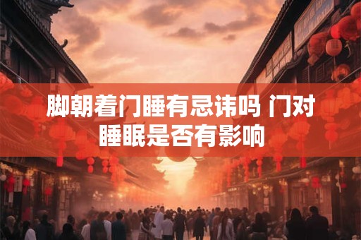 脚朝着门睡有忌讳吗 门对睡眠是否有影响