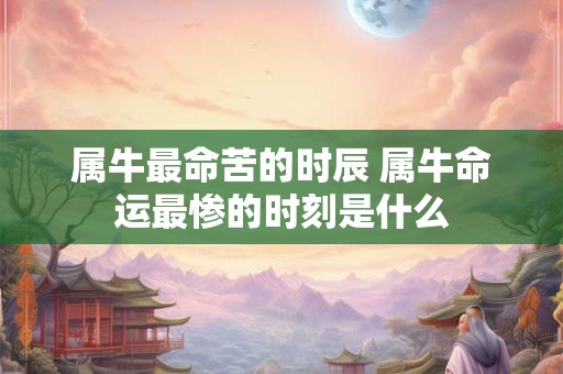 属牛最命苦的时辰 属牛命运最惨的时刻是什么