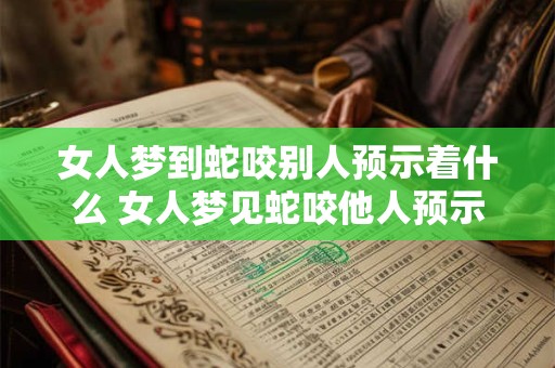 女人梦到蛇咬别人预示着什么 女人梦见蛇咬他人预示什么