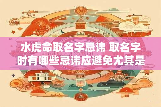 水虎命取名字忌讳 取名字时有哪些忌讳应避免尤其是针对水虎命的人 水虎命取名字忌讳 取名字时有哪些忌讳应避免尤其是针对水虎命的人