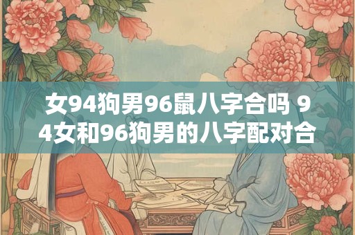女94狗男96鼠八字合吗 94女和96狗男的八字配对合适吗