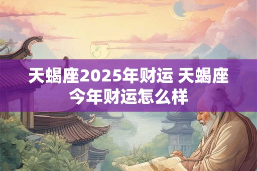 天蝎座2025年财运 天蝎座今年财运怎么样