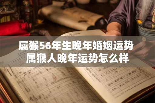 属猴56年生晚年婚姻运势 属猴人晚年运势怎么样