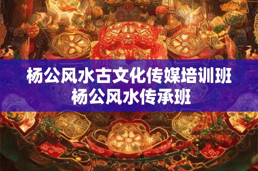杨公风水古文化传媒培训班 杨公风水传承班