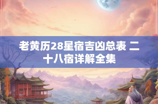老黄历28星宿吉凶总表 二十八宿详解全集 老黄历28星宿吉凶总表 二十八宿详解全集