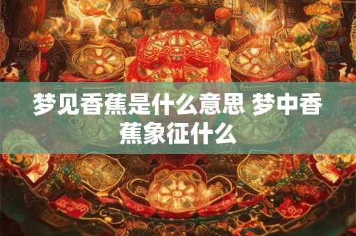 梦见香蕉是什么意思 梦中香蕉象征什么