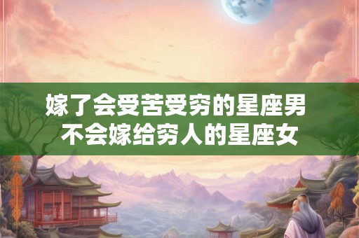 嫁了会受苦受穷的星座男 不会嫁给穷人的星座女