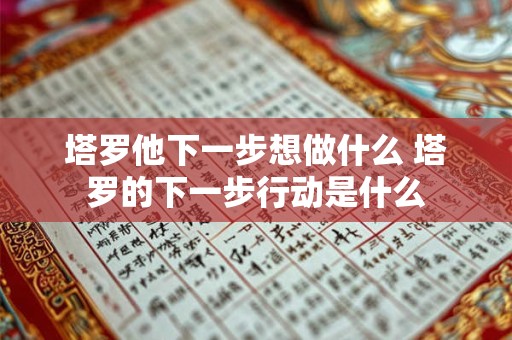 塔罗他下一步想做什么 塔罗的下一步行动是什么