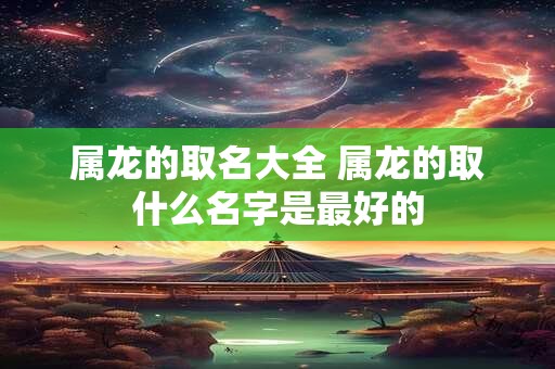 属龙的取名大全 属龙的取什么名字是最好的