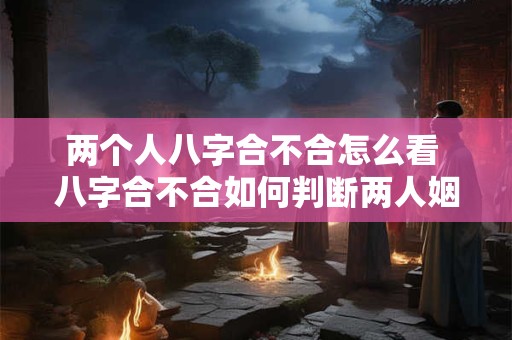 两个人八字合不合怎么看 八字合不合如何判断两人姻缘