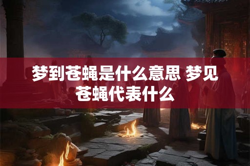 梦到苍蝇是什么意思 梦见苍蝇代表什么