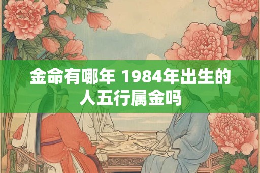 金命有哪年 1984年出生的人五行属金吗