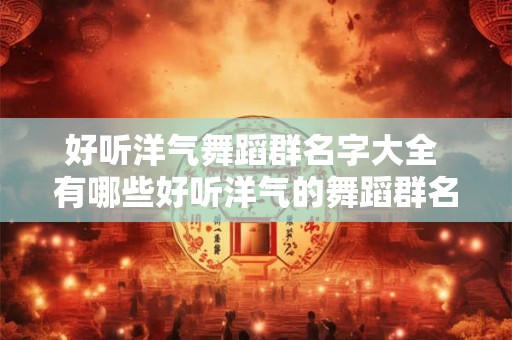 好听洋气舞蹈群名字大全 有哪些好听洋气的舞蹈群名字