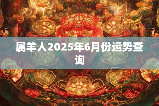 属羊人2025年6月份运势查询