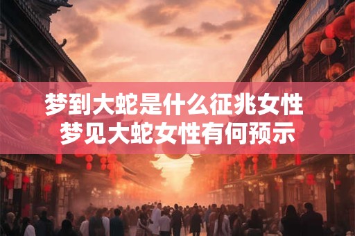 梦到大蛇是什么征兆女性 梦见大蛇女性有何预示