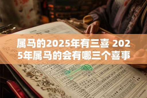 属马的2025年有三喜 2025年属马的会有哪三个喜事