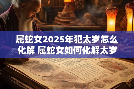 属蛇女2025年犯太岁怎么化解 属蛇女如何化解太岁