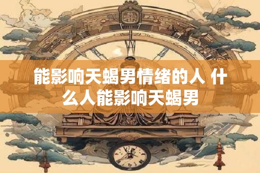 能影响天蝎男情绪的人 什么人能影响天蝎男