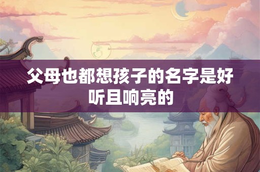 父母也都想孩子的名字是好听且响亮的