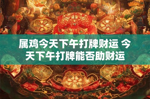 属鸡今天下午打牌财运 今天下午打牌能否助财运