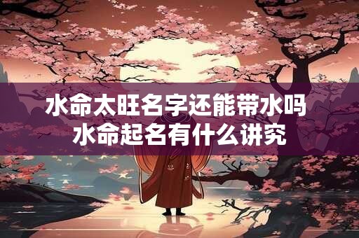 水命太旺名字还能带水吗 水命起名有什么讲究