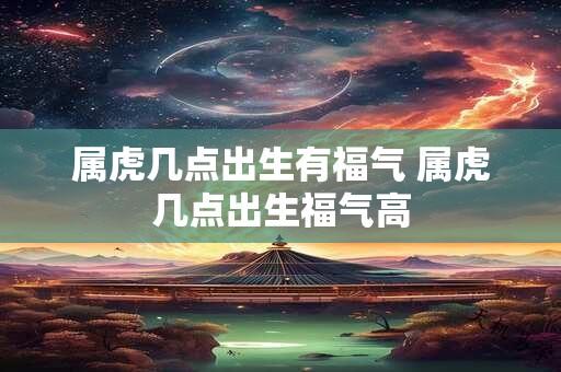 属虎几点出生有福气 属虎几点出生福气高
