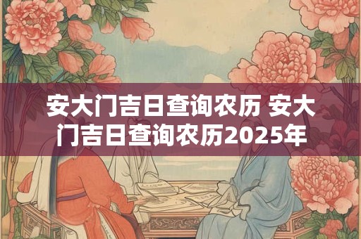 安大门吉日查询农历 安大门吉日查询农历2025年
