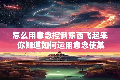 怎么用意念控制东西飞起来 你知道如何运用意念使某物飞起来吗