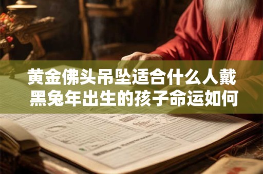 黄金佛头吊坠适合什么人戴 黑兔年出生的孩子命运如何