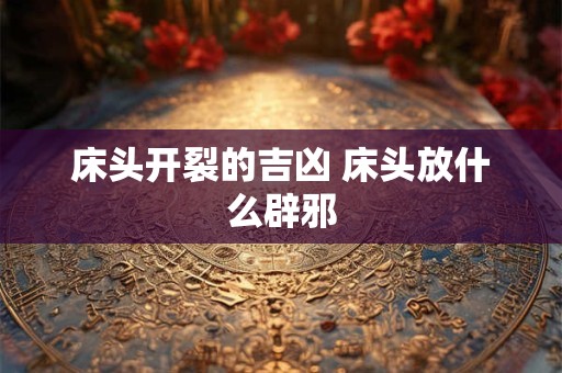 床头开裂的吉凶 床头放什么辟邪