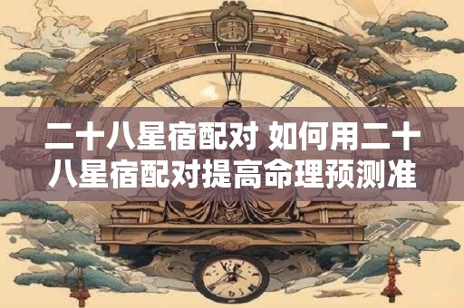 二十八星宿配对 如何用二十八星宿配对提高命理预测准确度