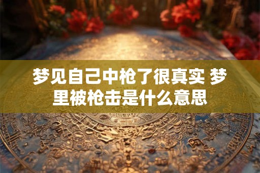 梦见自己中枪了很真实 梦里被枪击是什么意思