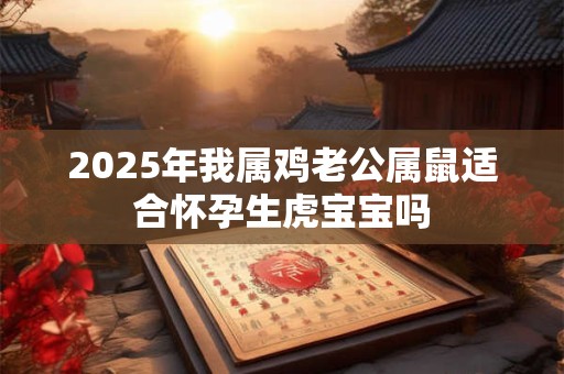2025年我属鸡老公属鼠适合怀孕生虎宝宝吗