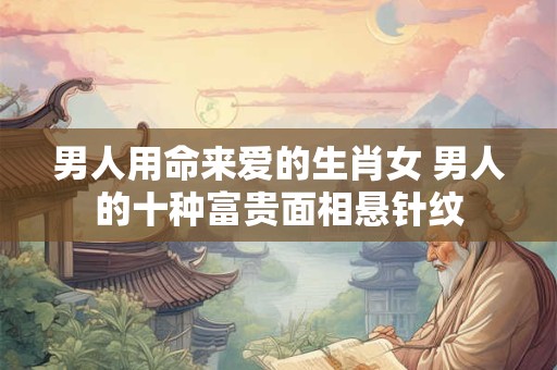 男人用命来爱的生肖女 男人的十种富贵面相悬针纹