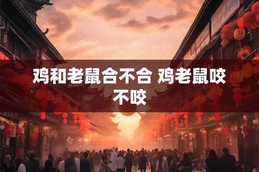 鸡和老鼠合不合 鸡老鼠咬不咬