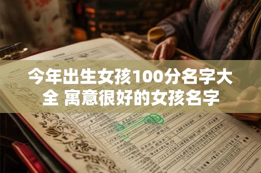 今年出生女孩100分名字大全 寓意很好的女孩名字