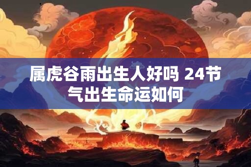 属虎谷雨出生人好吗 24节气出生命运如何