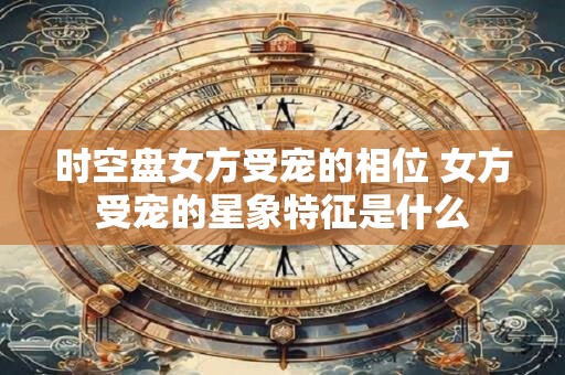 时空盘女方受宠的相位 女方受宠的星象特征是什么