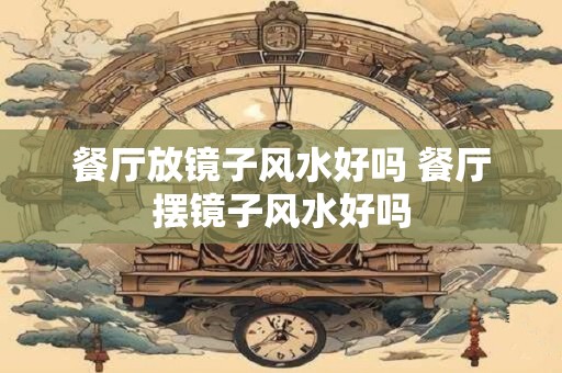 餐厅放镜子风水好吗 餐厅摆镜子风水好吗