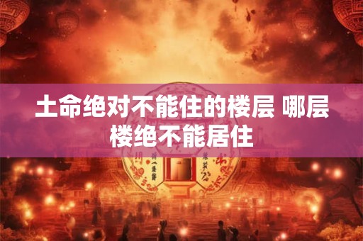 土命绝对不能住的楼层 哪层楼绝不能居住