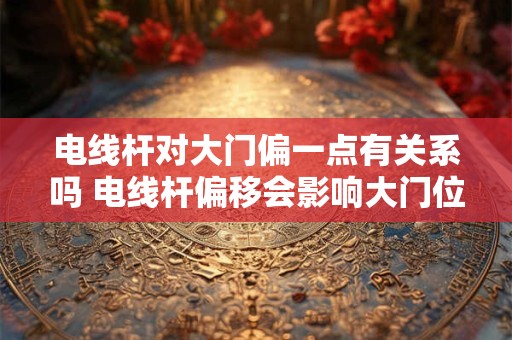 电线杆对大门偏一点有关系吗 电线杆偏移会影响大门位置吗