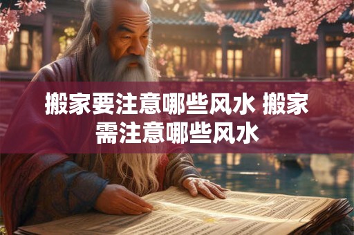 搬家要注意哪些风水 搬家需注意哪些风水