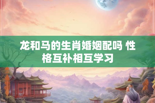 龙和马的生肖婚姻配吗 性格互补相互学习