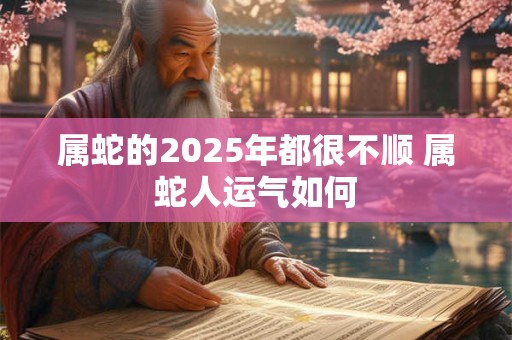 属蛇的2025年都很不顺 属蛇人运气如何