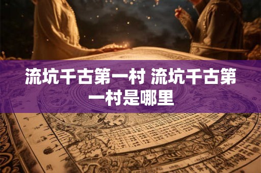 流坑千古第一村 流坑千古第一村是哪里